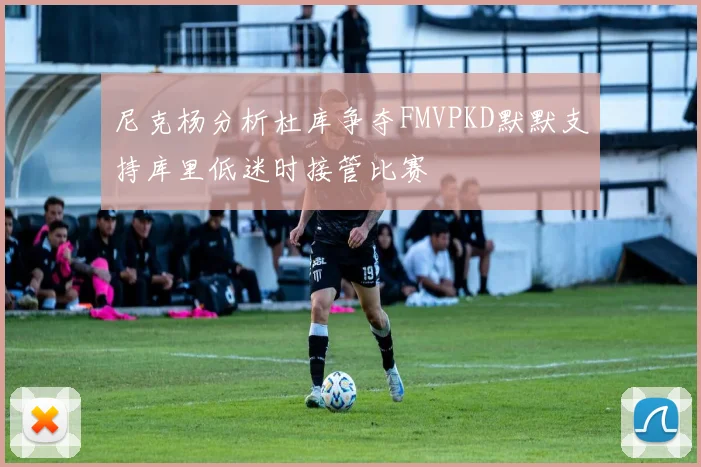 尼克杨分析杜库争夺FMVPKD默默支持库里低迷时接管比赛