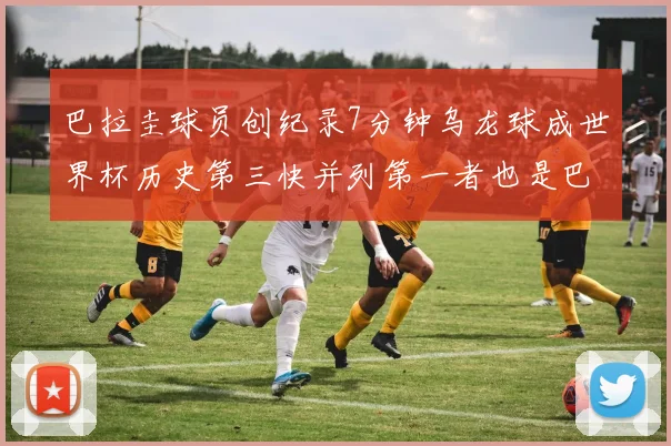 巴拉圭球员创纪录7分钟乌龙球成世界杯历史第三快并列第一者也是巴拉圭人