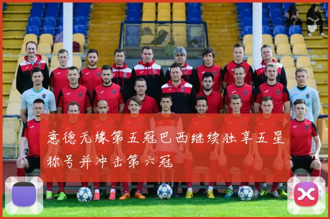 意德无缘第五冠巴西继续独享五星称号并冲击第六冠
