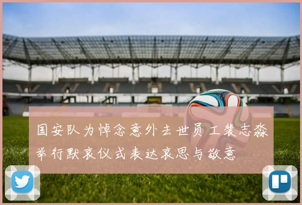 国安队为悼念意外去世员工裴志淼举行默哀仪式表达哀思与敬意