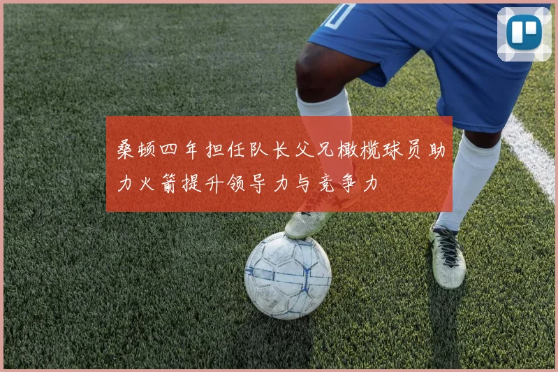 桑顿四年担任队长父兄橄榄球员助力火箭提升领导力与竞争力