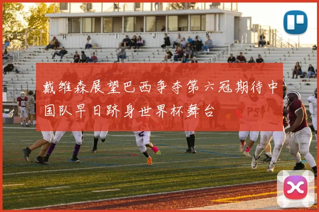 戴维森展望巴西争夺第六冠期待中国队早日跻身世界杯舞台