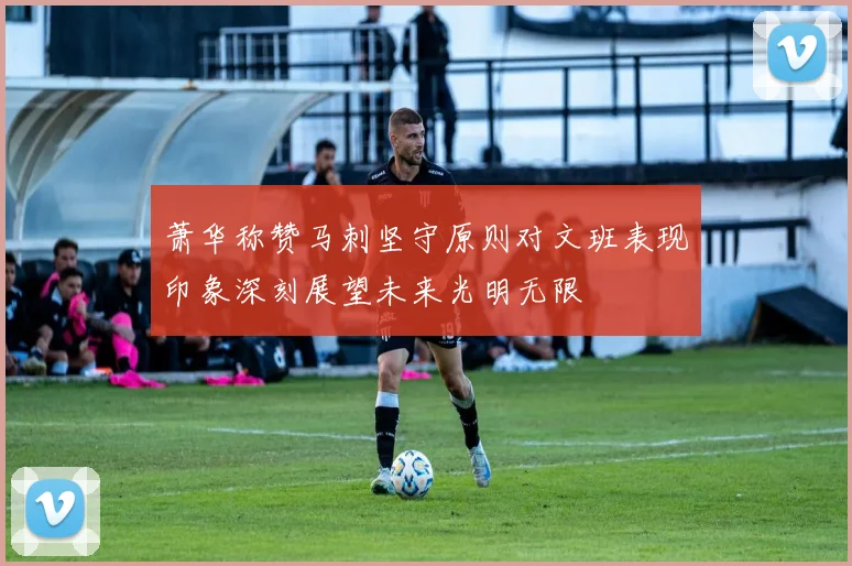 萧华称赞马刺坚守原则对文班表现印象深刻展望未来光明无限