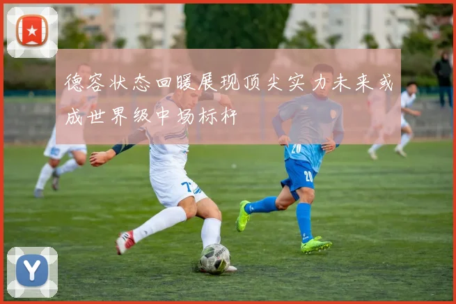 德容状态回暖展现顶尖实力未来或成世界级中场标杆