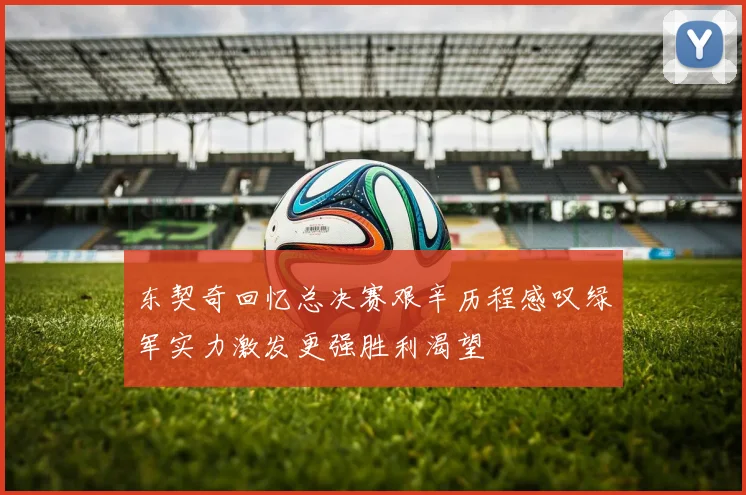 东契奇回忆总决赛艰辛历程感叹绿军实力激发更强胜利渴望