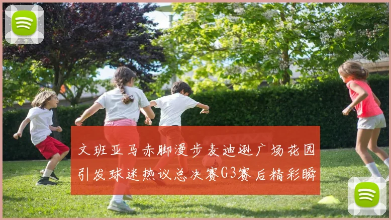 文班亚马赤脚漫步麦迪逊广场花园引发球迷热议总决赛G3赛后精彩瞬间