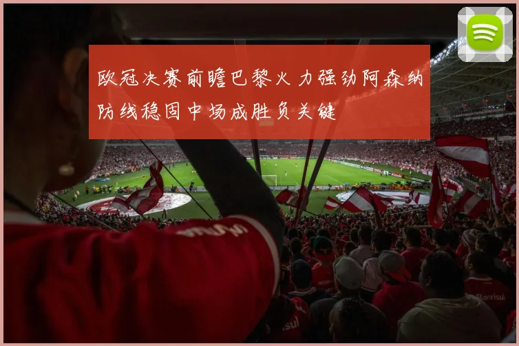 欧冠决赛前瞻巴黎火力强劲阿森纳防线稳固中场成胜负关键