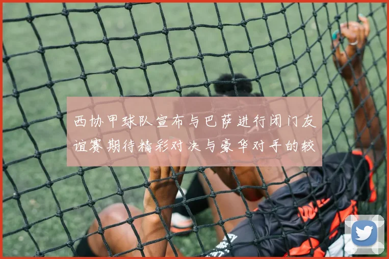 西协甲球队宣布与巴萨进行闭门友谊赛期待精彩对决与豪华对手的较量