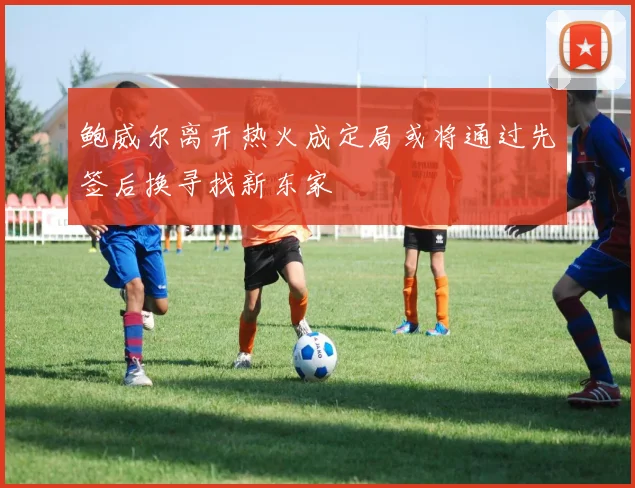 鲍威尔离开热火成定局或将通过先签后换寻找新东家