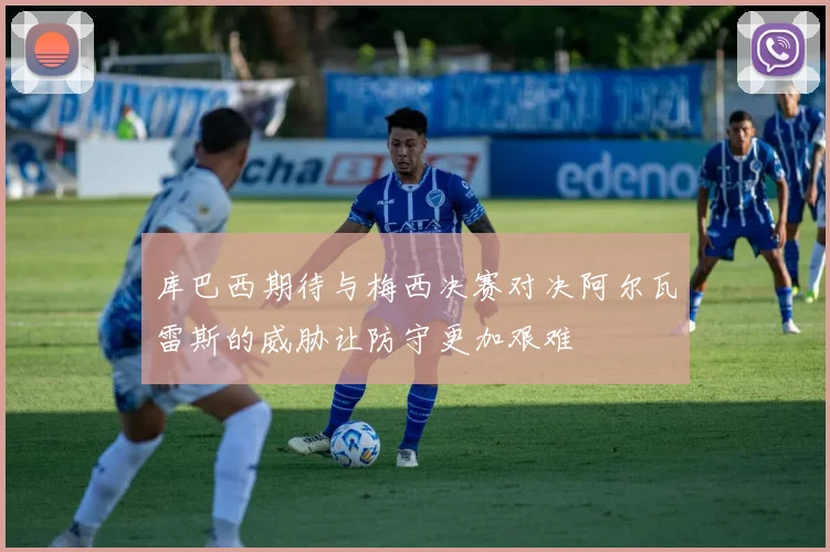 库巴西期待与梅西决赛对决阿尔瓦雷斯的威胁让防守更加艰难