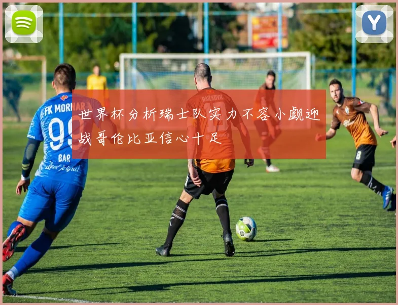 世界杯分析瑞士队实力不容小觑迎战哥伦比亚信心十足