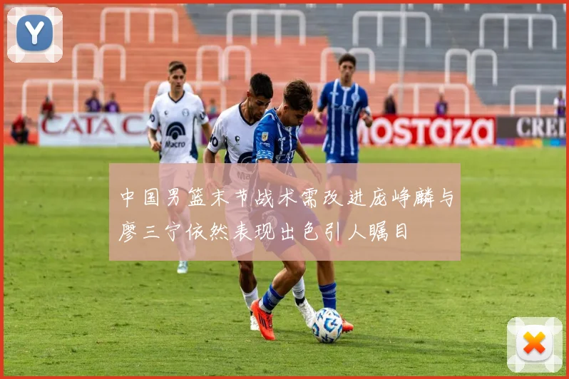 中国男篮末节战术需改进庞峥麟与廖三宁依然表现出色引人瞩目