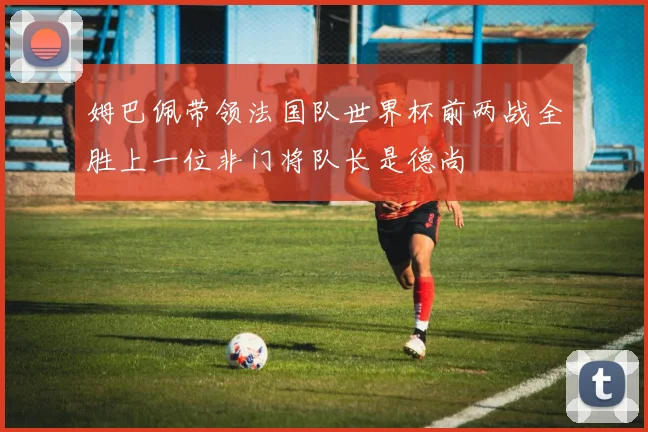 姆巴佩带领法国队世界杯前两战全胜上一位非门将队长是德尚