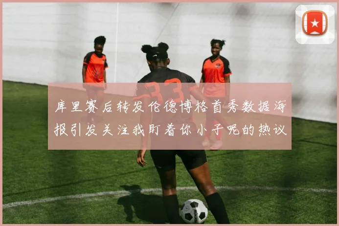 库里赛后转发伦德博格首秀数据海报引发关注我盯着你小子呢的热议