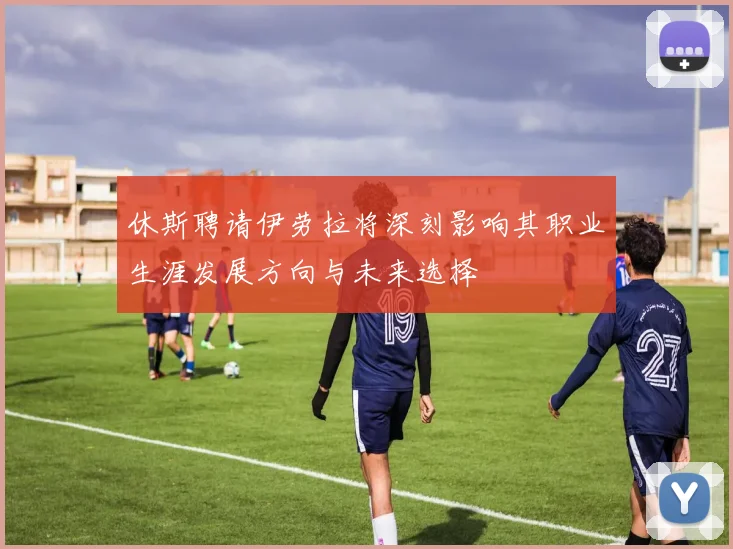 休斯聘请伊劳拉将深刻影响其职业生涯发展方向与未来选择