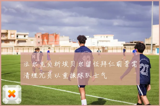 法尔克分析埃贝尔留任拜仁前景需清理冗员以重振球队士气
