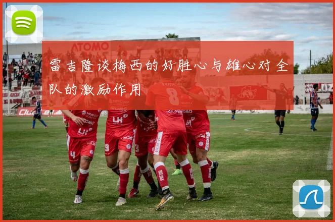 雷吉隆谈梅西的好胜心与雄心对全队的激励作用