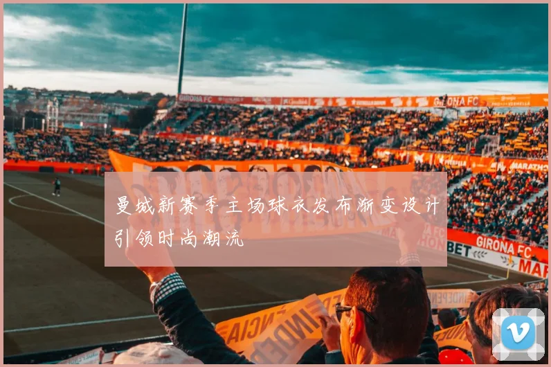 曼城新赛季主场球衣发布渐变设计引领时尚潮流