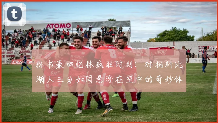 林书豪回忆林疯狂时刻：对抗科比湖人三分如同悬浮在空中的奇妙体验