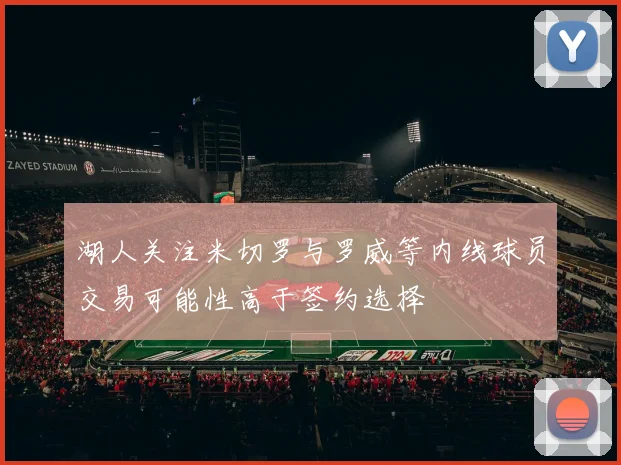 湖人关注米切罗与罗威等内线球员交易可能性高于签约选择
