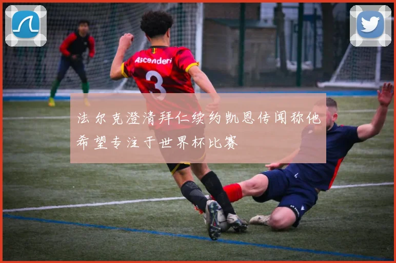 法尔克澄清拜仁续约凯恩传闻称他希望专注于世界杯比赛