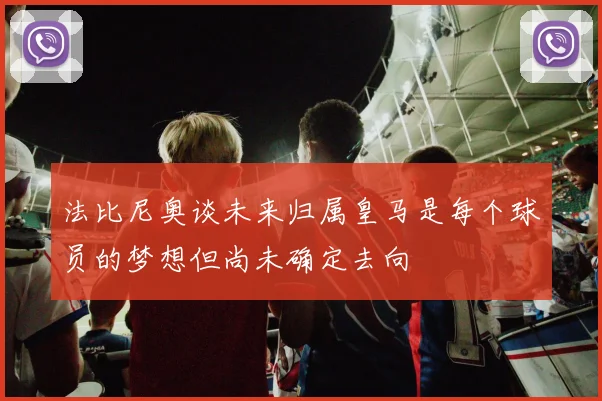 法比尼奥谈未来归属皇马是每个球员的梦想但尚未确定去向
